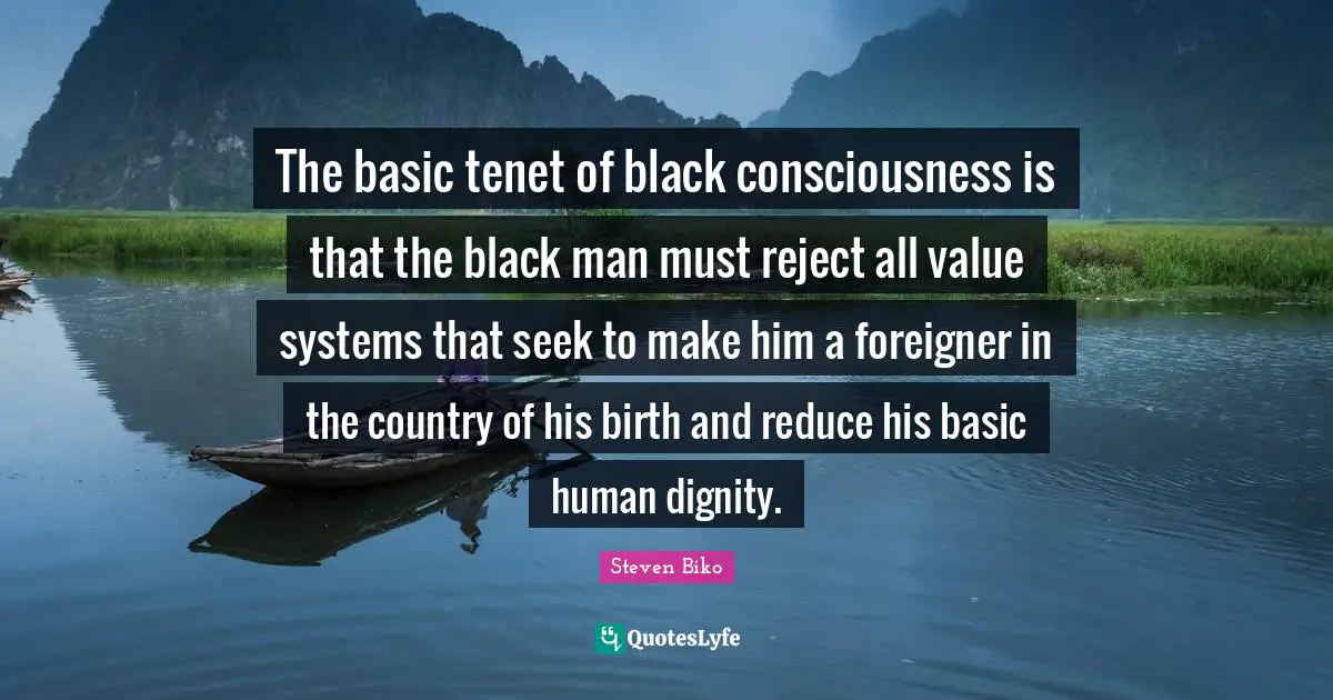 Country Quotes: "The basic tenet of black consciousness is that the black man must reject all value systems that seek to make him a foreigner in the country of his birth and reduce his basic human dignity."