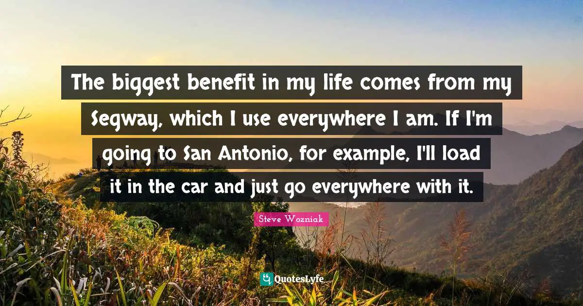 The biggest benefit in my life comes from my Segway, which I use everywhere I am. If I'm going to San Antonio, for example, I'll load it in the car and just go everywhere with it.