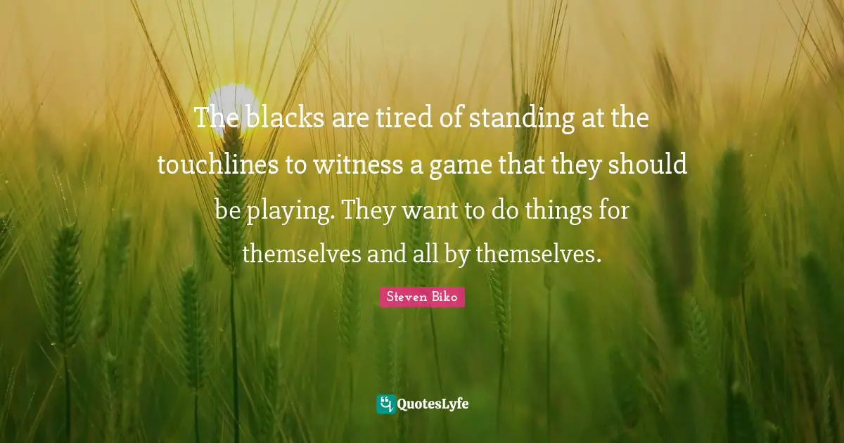 Games Quotes: "The blacks are tired of standing at the touchlines to witness a game that they should be playing. They want to do things for themselves and all by themselves."
