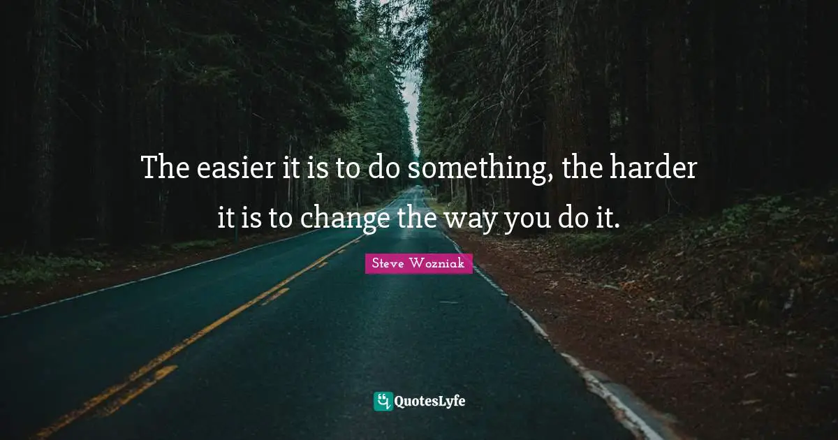 The easier it is to do something, the harder it is to change the way you do it.