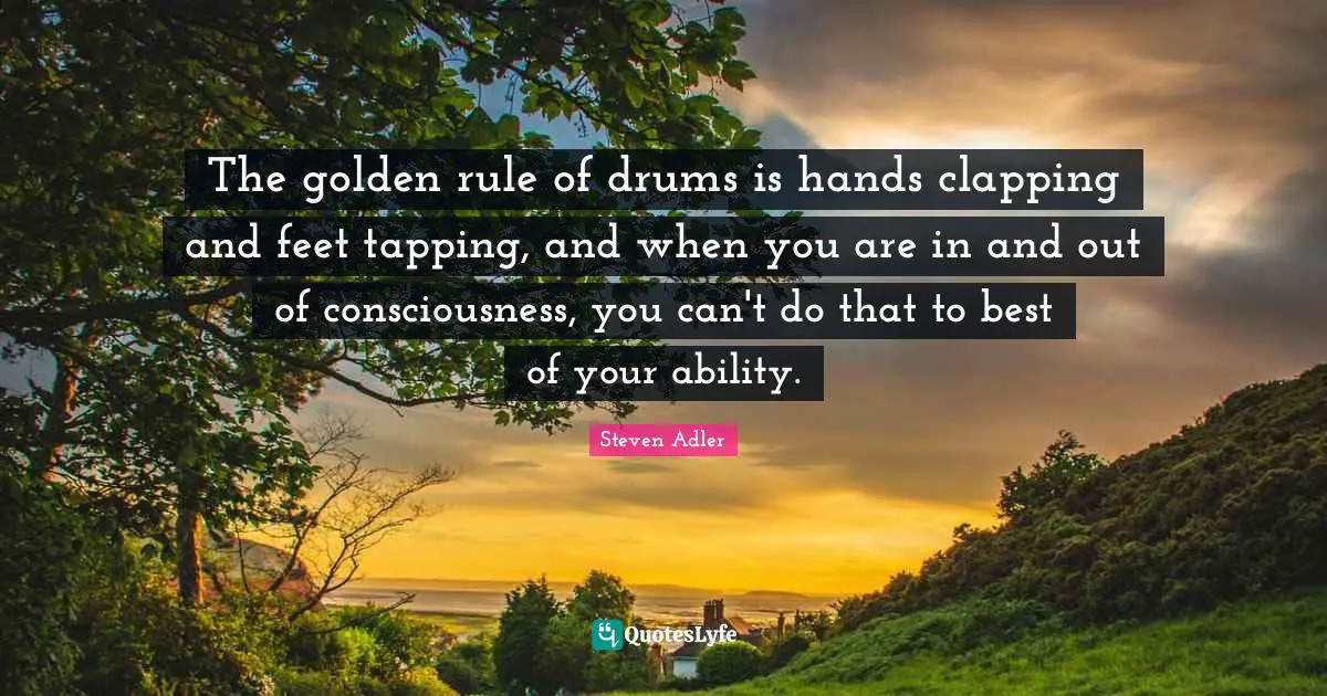 Steven Adler Quotes: "The golden rule of drums is hands clapping and feet tapping, and when you are in and out of consciousness, you can't do that to best of your ability."
