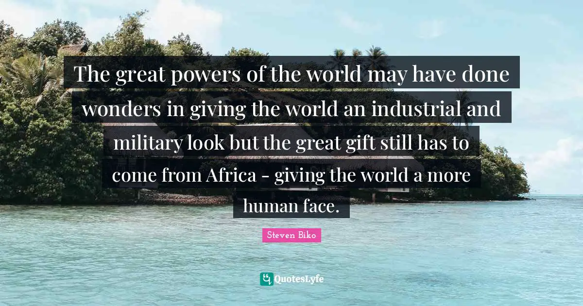 Steven Biko Quotes: The great powers of the world may have done wonders in giving the world an industrial and military look but the great gift still has to come from Africa - giving the world a more human face.