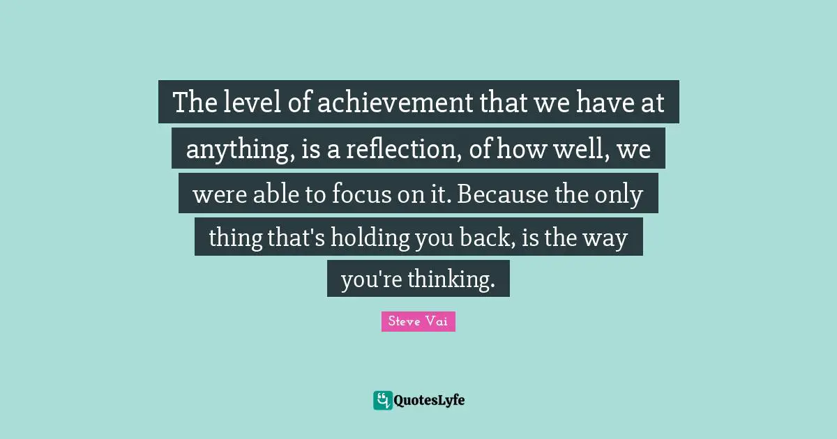 The level of achievement that we have at anything, is a reflection, of how well, we were able to focus on it. Because the only thing that's holding you back, is the way you're thinking.