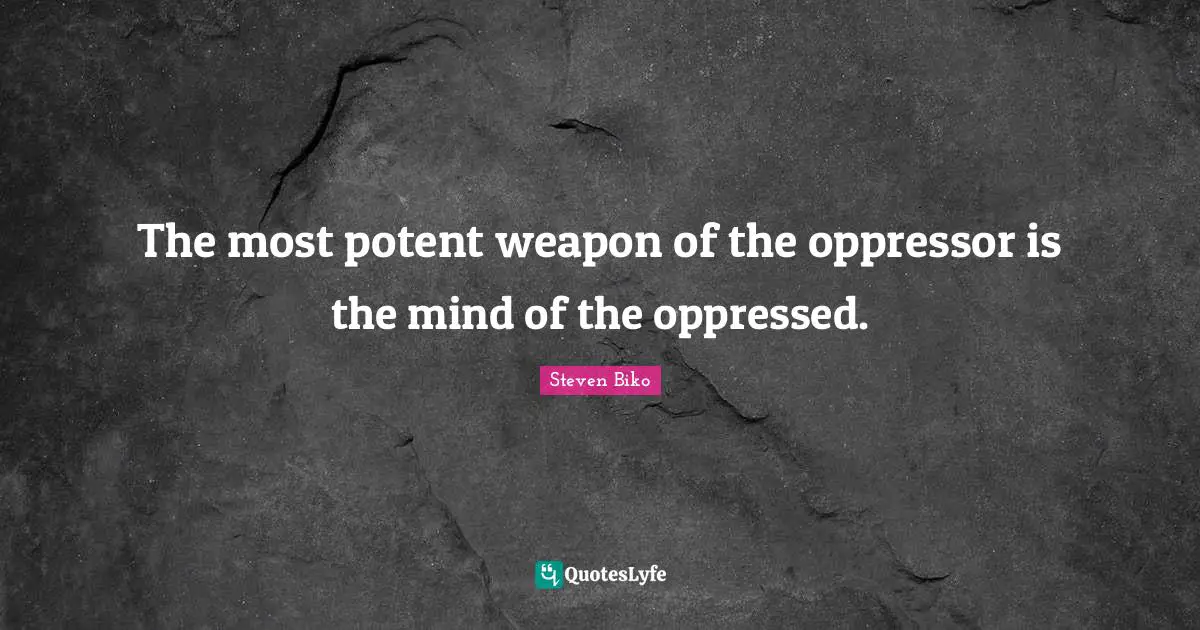 Historical Quotes: "The most potent weapon of the oppressor is the mind of the oppressed."