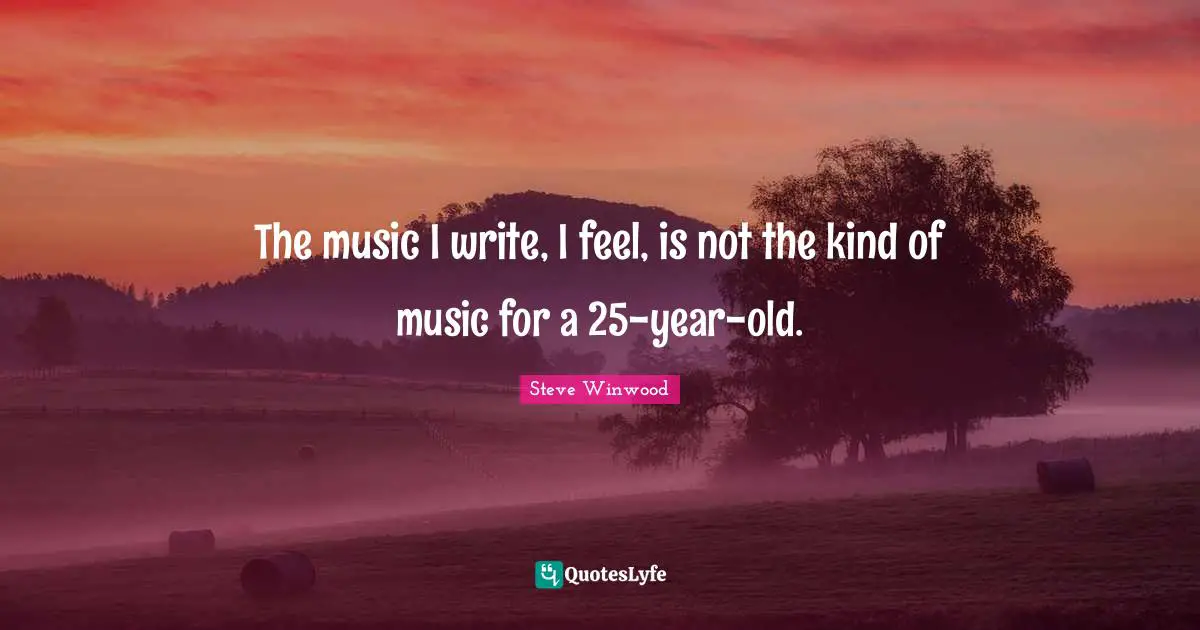 The music I write, I feel, is not the kind of music for a 25-year-old.