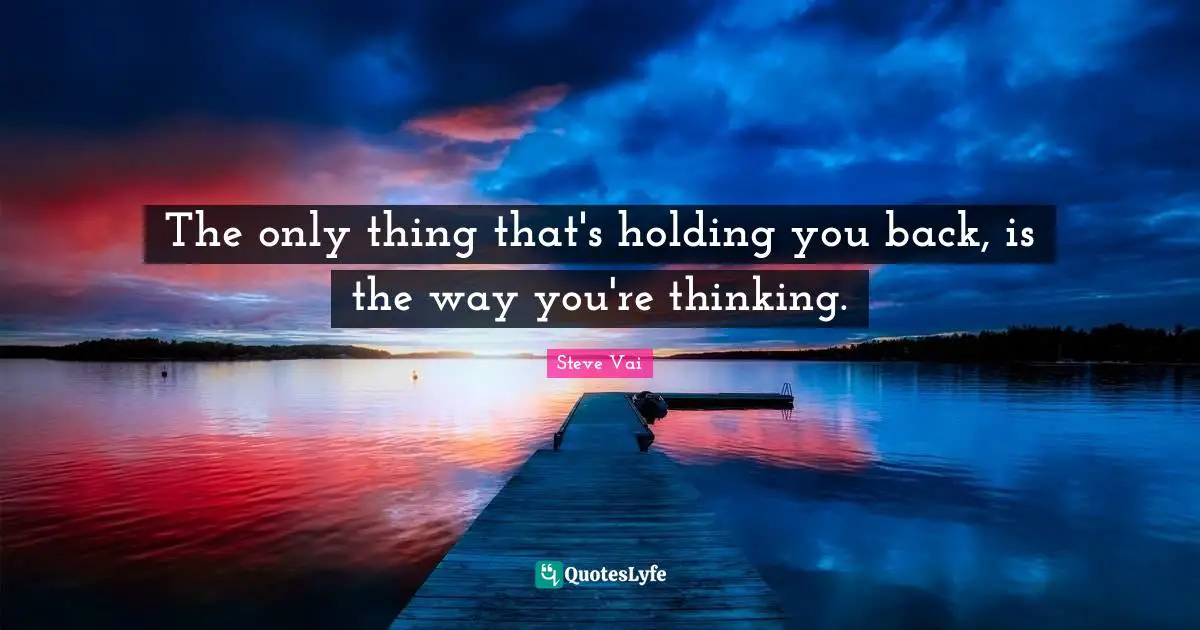 The only thing that's holding you back, is the way you're thinking.