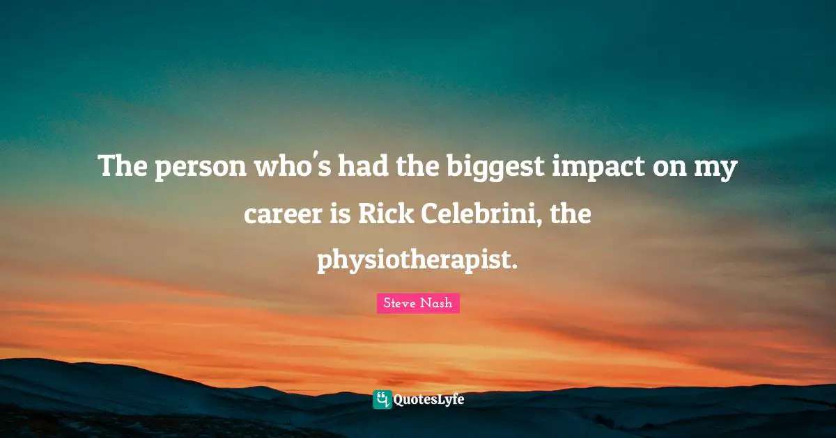 Steve Nash Quotes: "The person who's had the biggest impact on my career is Rick Celebrini, the physiotherapist."
