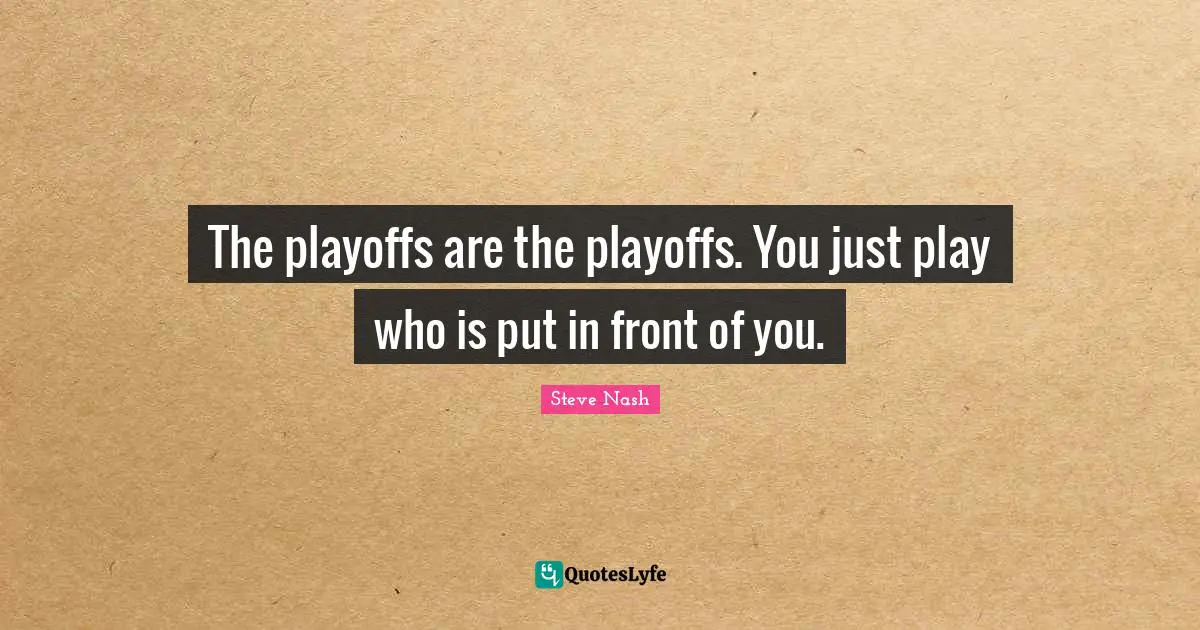 Playoffs Quotes: "The playoffs are the playoffs. You just play who is put in front of you."