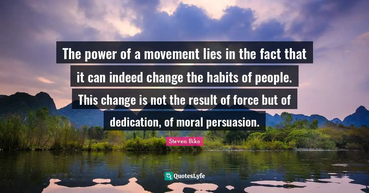 Steven Biko Quotes: "The power of a movement lies in the fact that it can indeed change the habits of people. This change is not the result of force but of dedication, of moral persuasion."