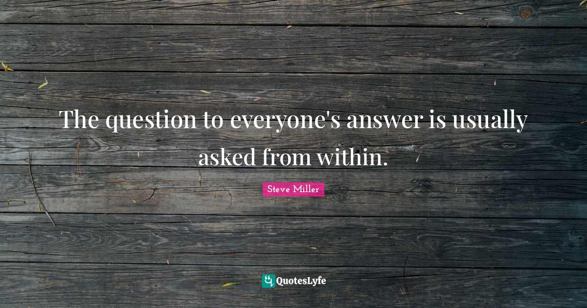 The question to everyone's answer is usually asked from within