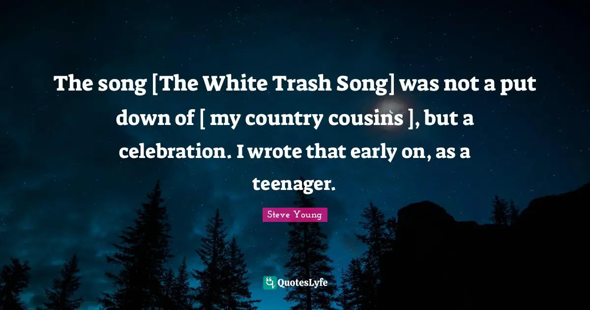 The song [The White Trash Song] was not a put down of [ my country cousins ], but a celebration. I wrote that early on, as a teenager.