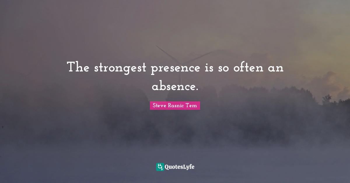 The strongest presence is so often an absence.