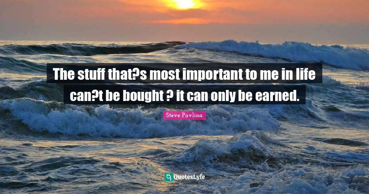 The stuff that?s most important to me in life can?t be bought ? it can only be earned.