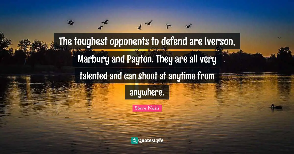 Steve Nash Quotes: "The toughest opponents to defend are Iverson, Marbury and Payton. They are all very talented and can shoot at anytime from anywhere."