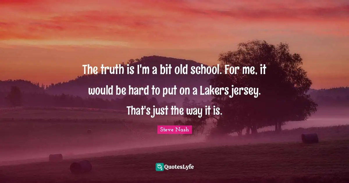 Steve Nash Quotes: "The truth is I'm a bit old school. For me, it would be hard to put on a Lakers jersey. That's just the way it is."
