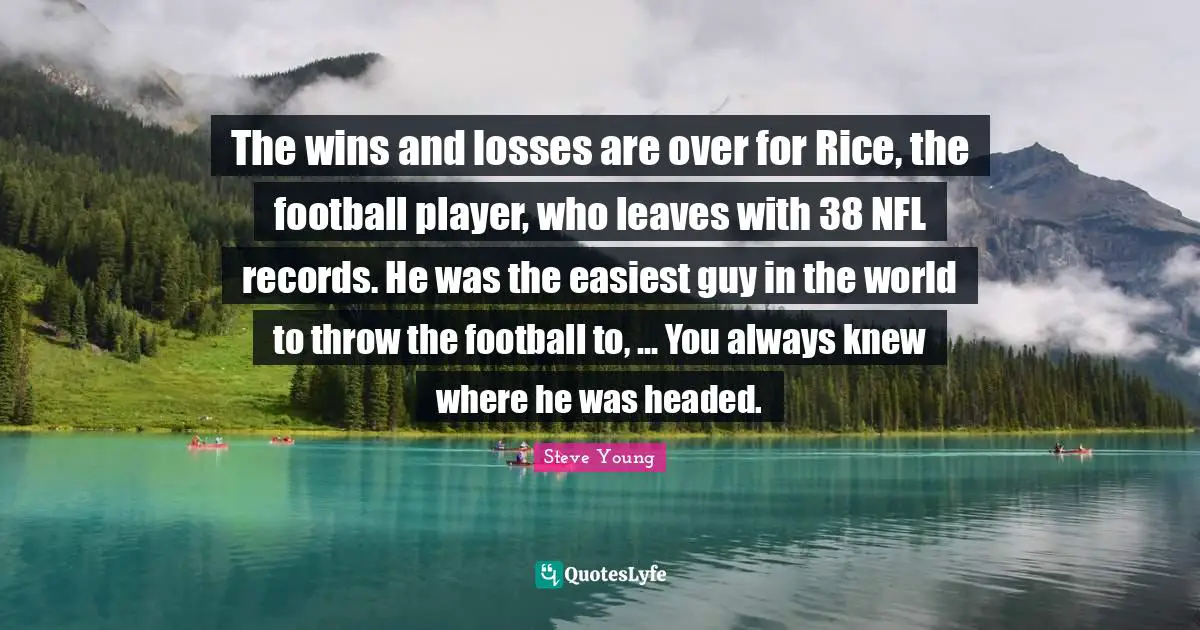 Wins And Losses Quotes: "The wins and losses are over for Rice, the football player, who leaves with 38 NFL records. He was the easiest guy in the world to throw the football to, ... You always knew where he was headed."