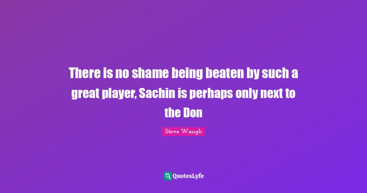 There is no shame being beaten by such a great player, Sachin is perhaps only next to the Don