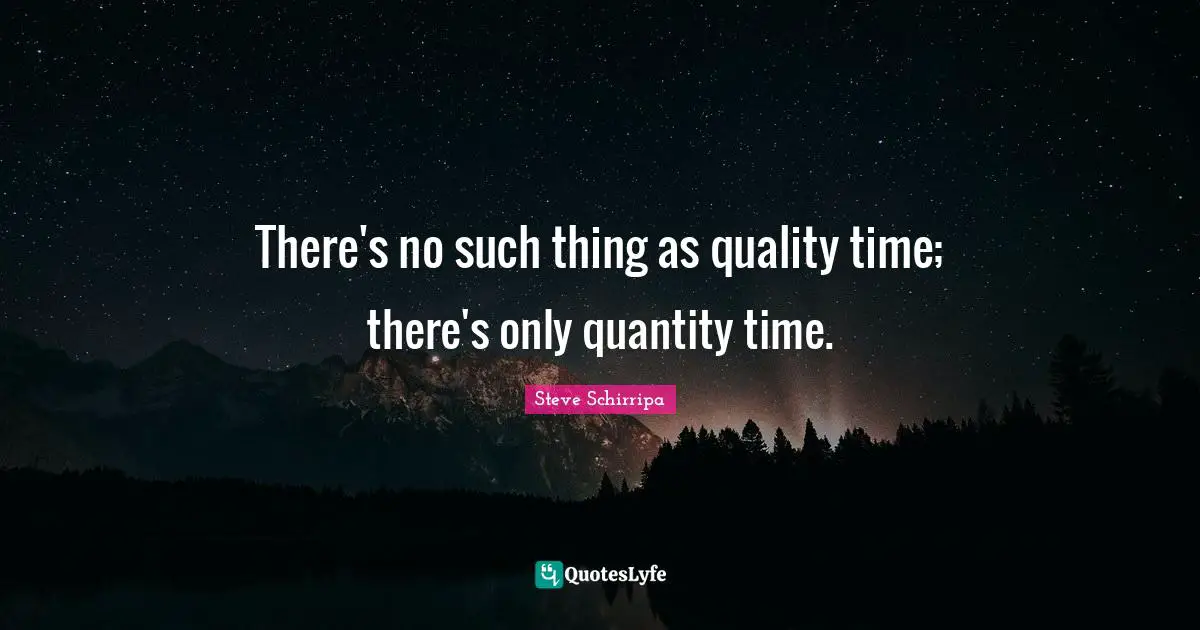 Quality Time Quotes: "There's no such thing as quality time; there's only quantity time."