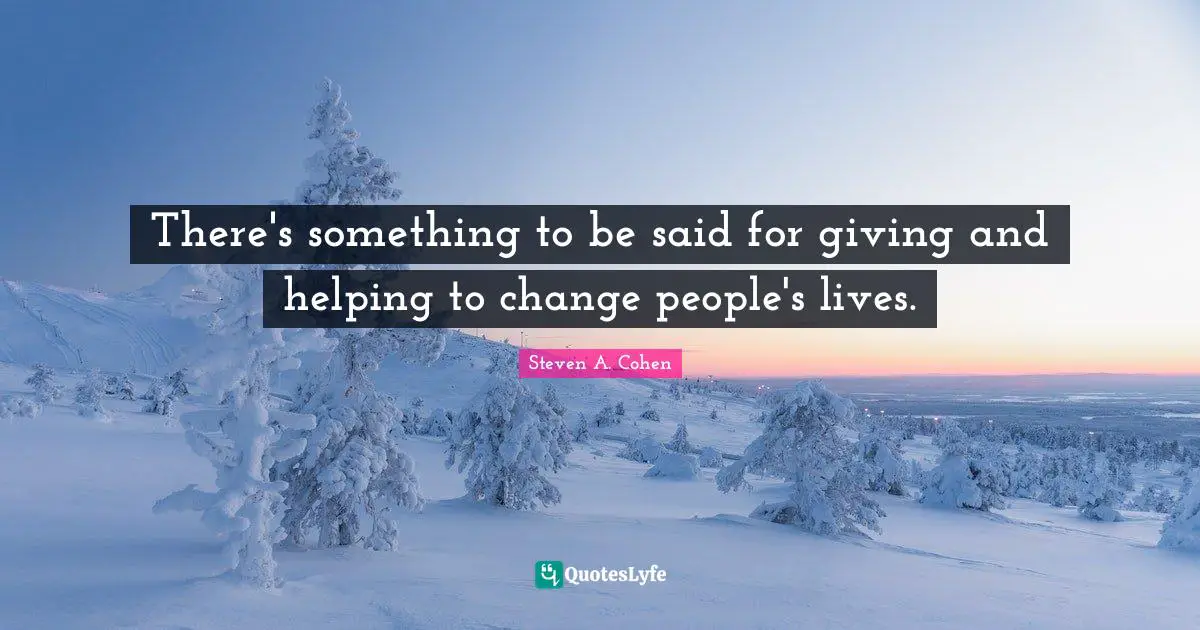 There's something to be said for giving and helping to change people's lives.