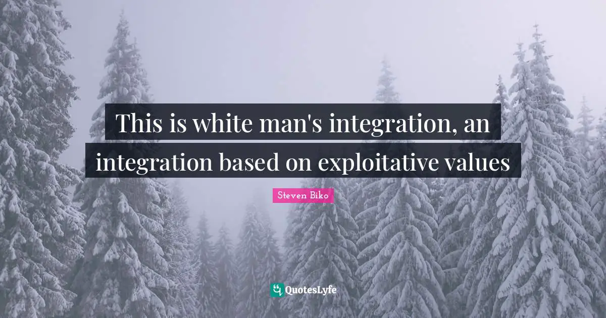 Steven Biko Quotes: "This is white man's integration, an integration based on exploitative values"