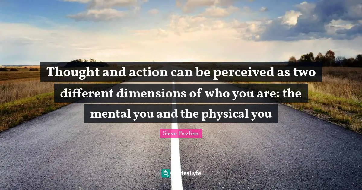 Thought and action can be perceived as two different dimensions of who you are: the mental you and the physical you