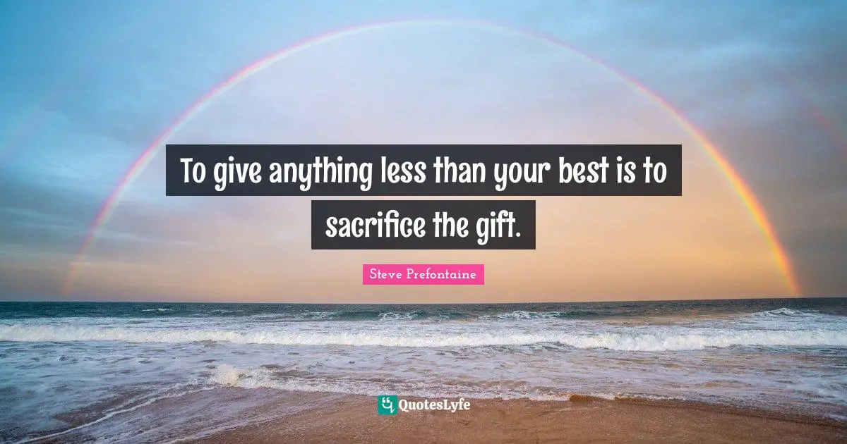 Steve Prefontaine Quotes: "To give anything less than your best is to sacrifice the gift."