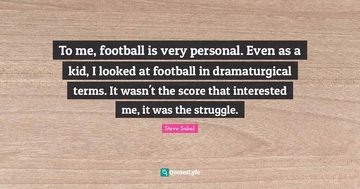 To me, football is very personal. Even as a kid, I looked at football in dramaturgical terms. It wasn't the score that interested me, it was the struggle.