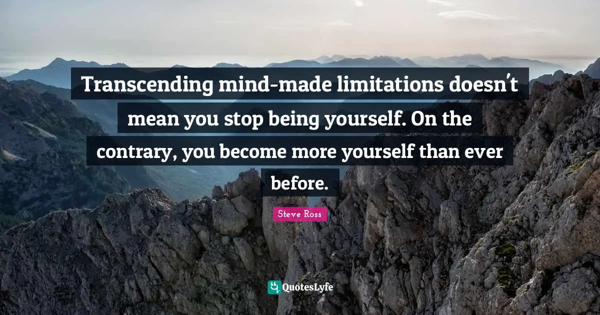 Transcending mind-made limitations doesn't mean you stop being yourself. On the contrary, you become more yourself than ever before.