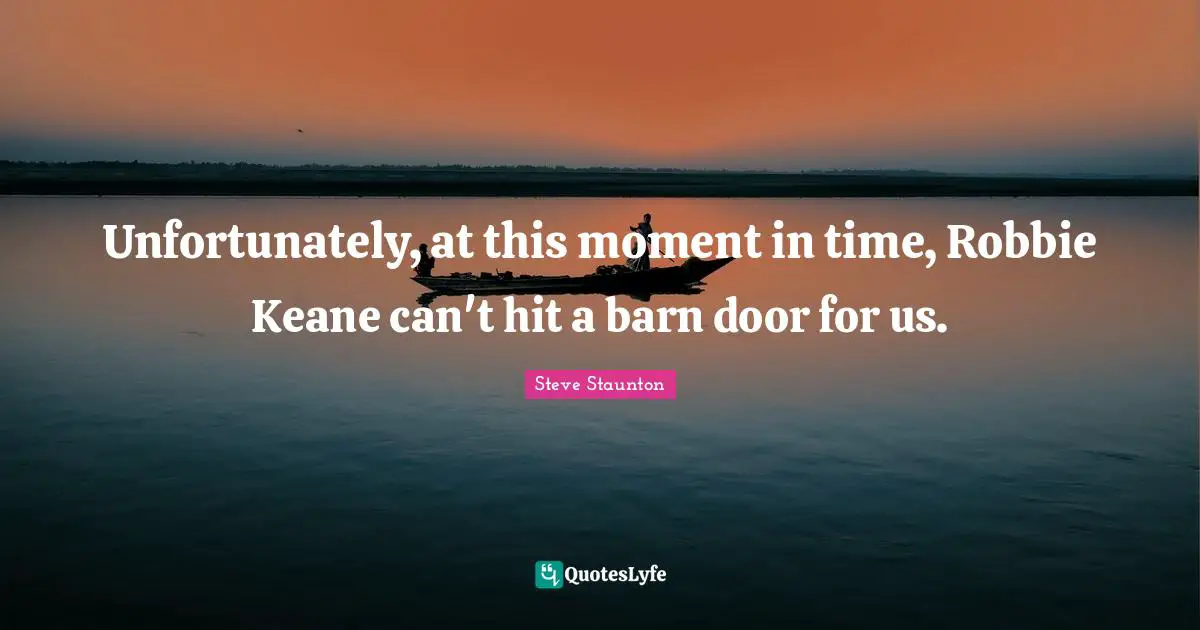 Unfortunately, at this moment in time, Robbie Keane can't hit a barn door for us.