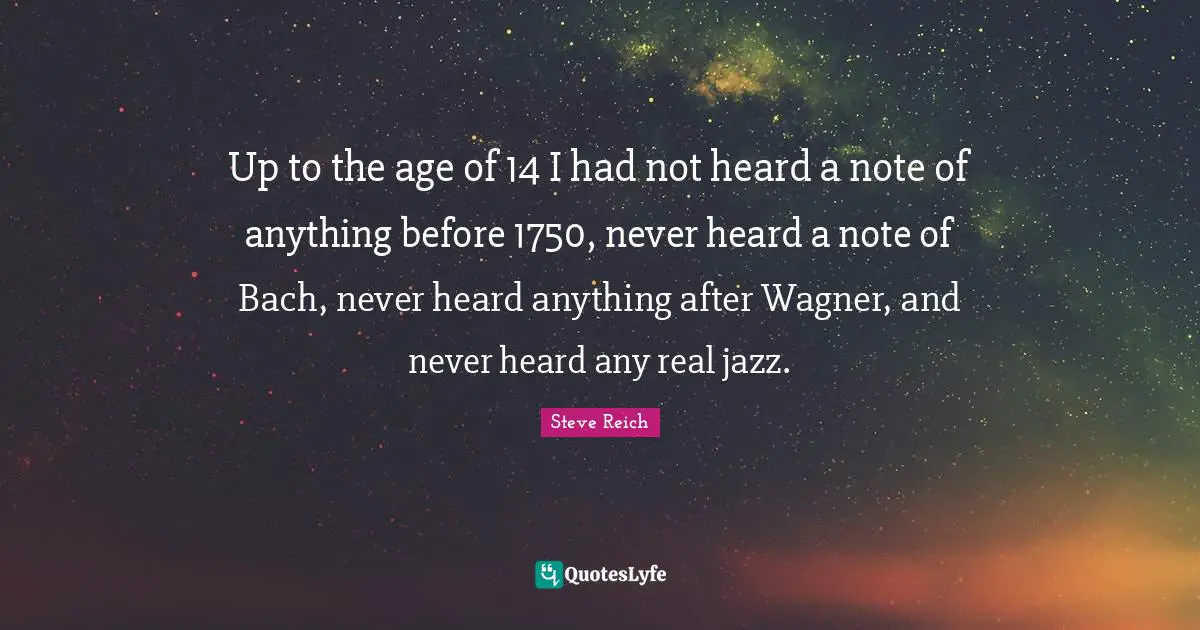 Wagner Quotes: "Up to the age of 14 I had not heard a note of anything before 1750, never heard a note of Bach, never heard anything after Wagner, and never heard any real jazz."