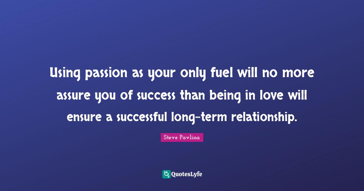 Using passion as your only fuel will no more assure you of success than being in love will ensure a successful long-term relationship.