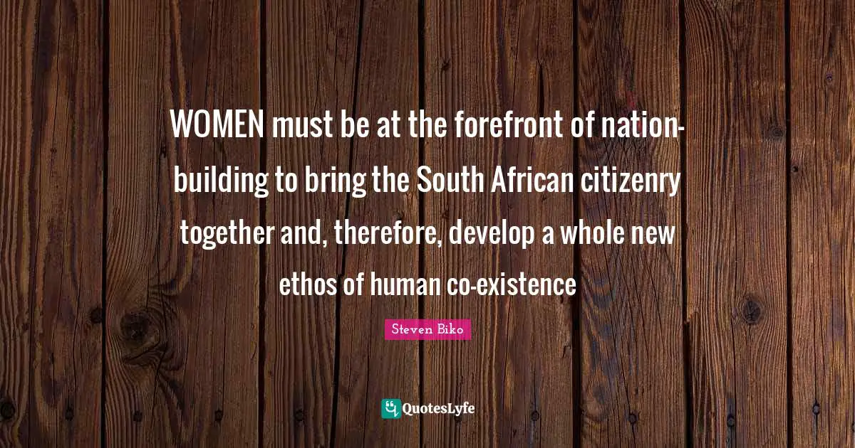 Existence Quotes: "WOMEN must be at the forefront of nation-building to bring the South African citizenry together and, therefore, develop a whole new ethos of human co-existence"
