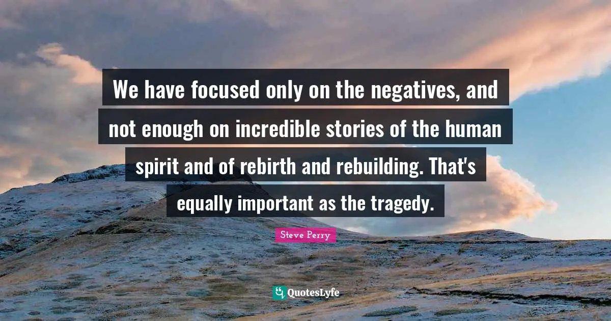 Rebuilding Quotes: "We have focused only on the negatives, and not enough on incredible stories of the human spirit and of rebirth and rebuilding. That's equally important as the tragedy."