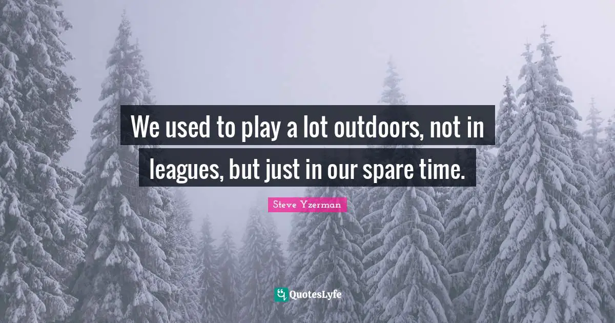 We used to play a lot outdoors, not in leagues, but just in our spare time.