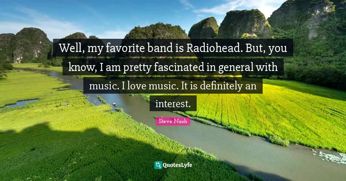 Steve Nash Quotes: "Well, my favorite band is Radiohead. But, you know, I am pretty fascinated in general with music. I love music. It is definitely an interest."