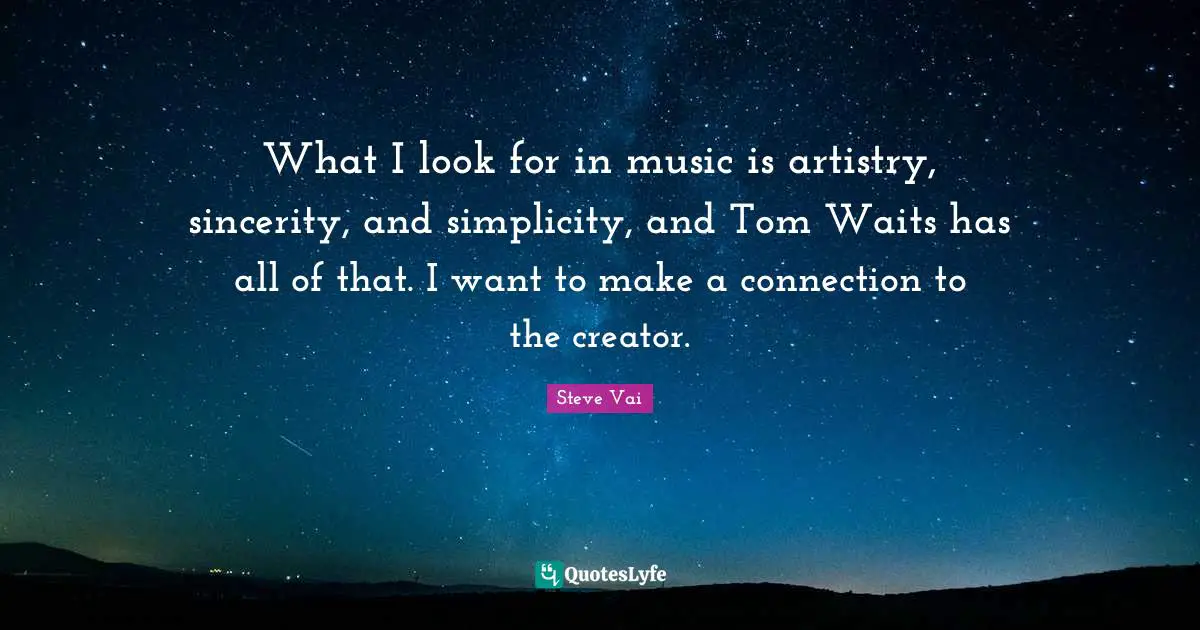 What I look for in music is artistry, sincerity, and simplicity, and Tom Waits has all of that. I want to make a connection to the creator.