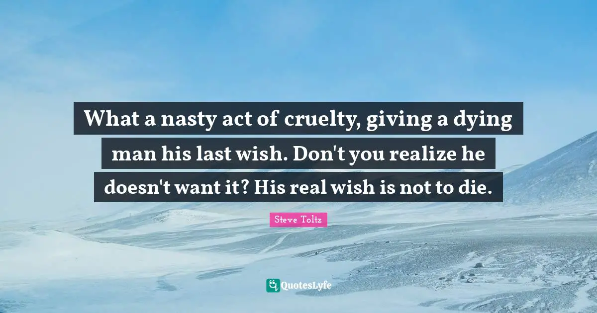 What a nasty act of cruelty, giving a dying man his last wish. Don't you realize he doesn't want it? His real wish is not to die.