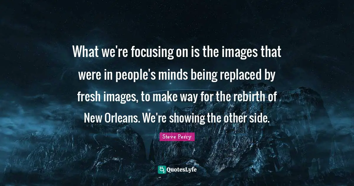 What we're focusing on is the images that were in people's minds being replaced by fresh images, to make way for the rebirth of New Orleans. We're showing the other side.