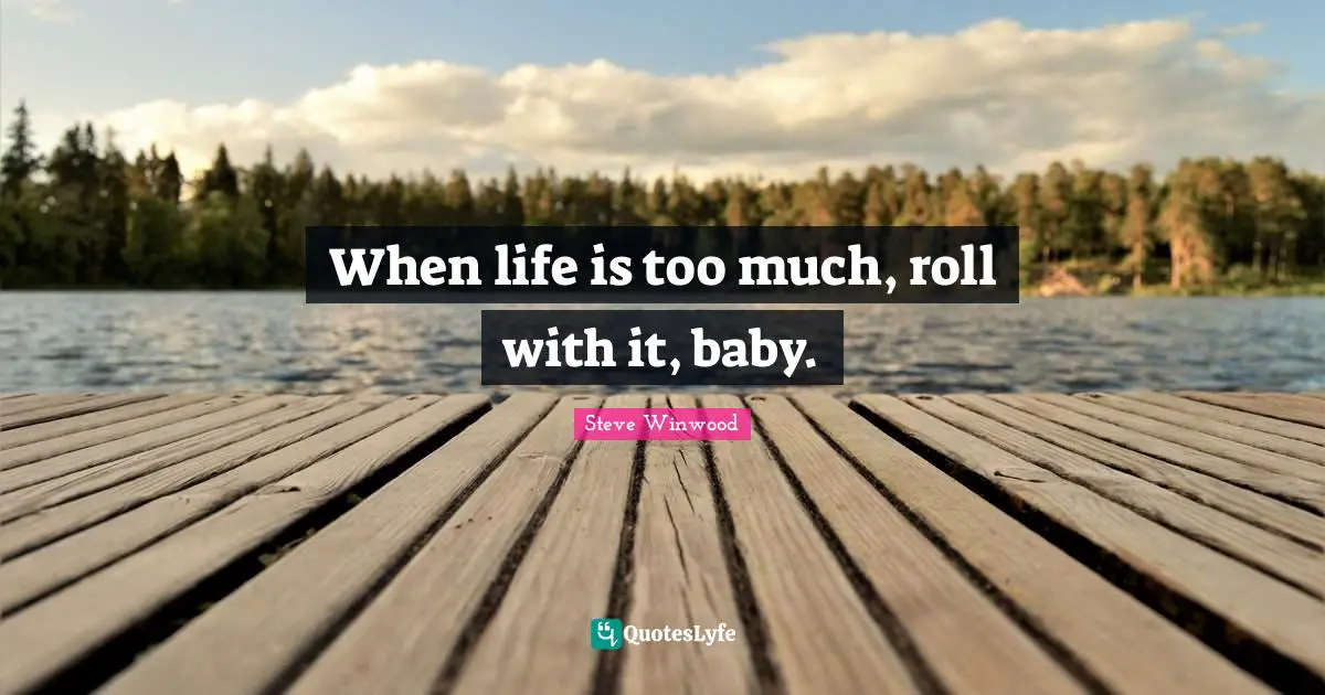 When life is too much, roll with it, baby.