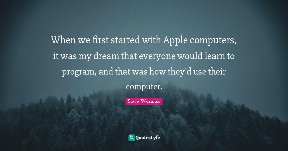 When we first started with Apple computers, it was my dream that everyone would learn to program, and that was how they'd use their computer.