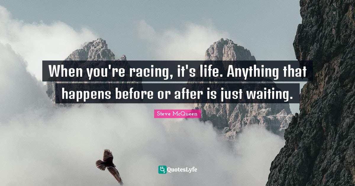 When you're racing, it's life. Anything that happens before or after i