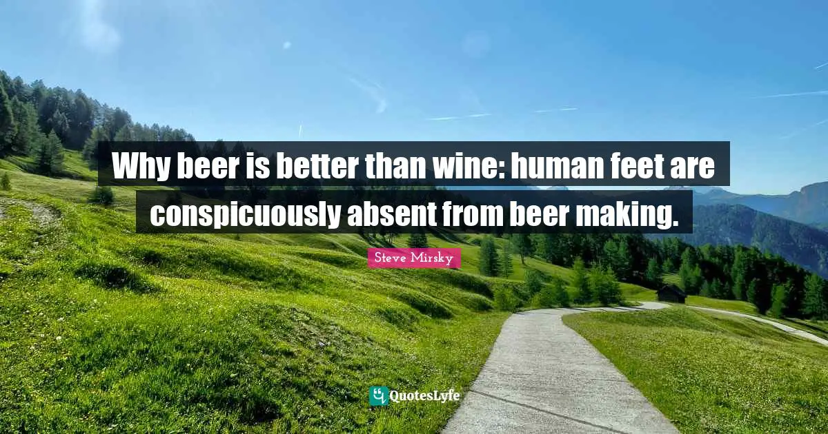 Absent Quotes: "Why beer is better than wine: human feet are conspicuously absent from beer making."