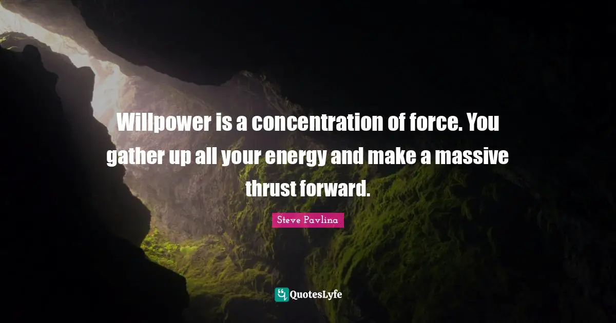 Willpower is a concentration of force. You gather up all your energy and make a massive thrust forward.