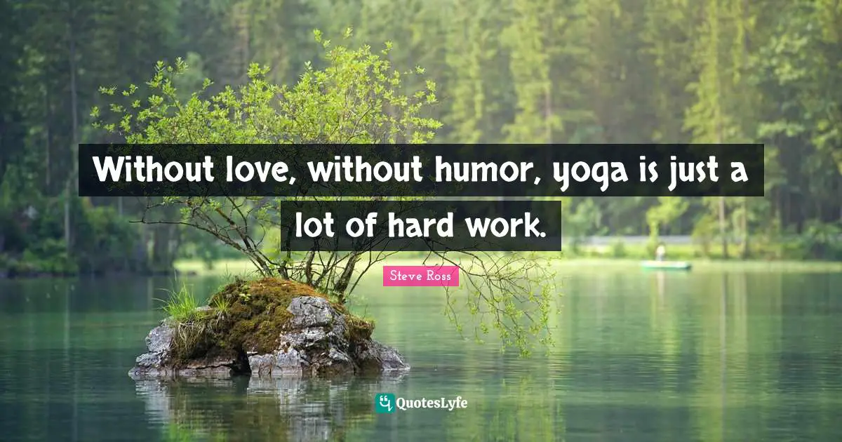 Without love, without humor, yoga is just a lot of hard work.