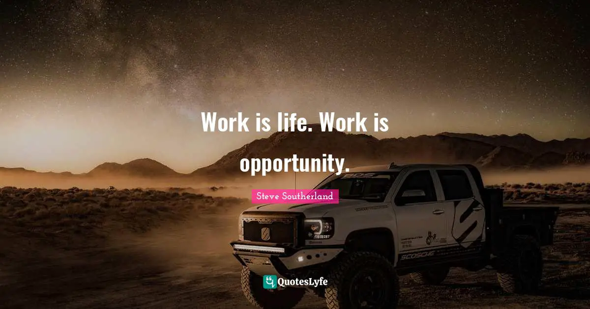 Work is life. Work is opportunity.