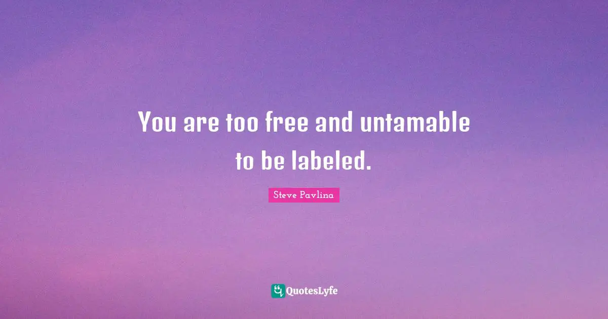You are too free and untamable to be labeled.