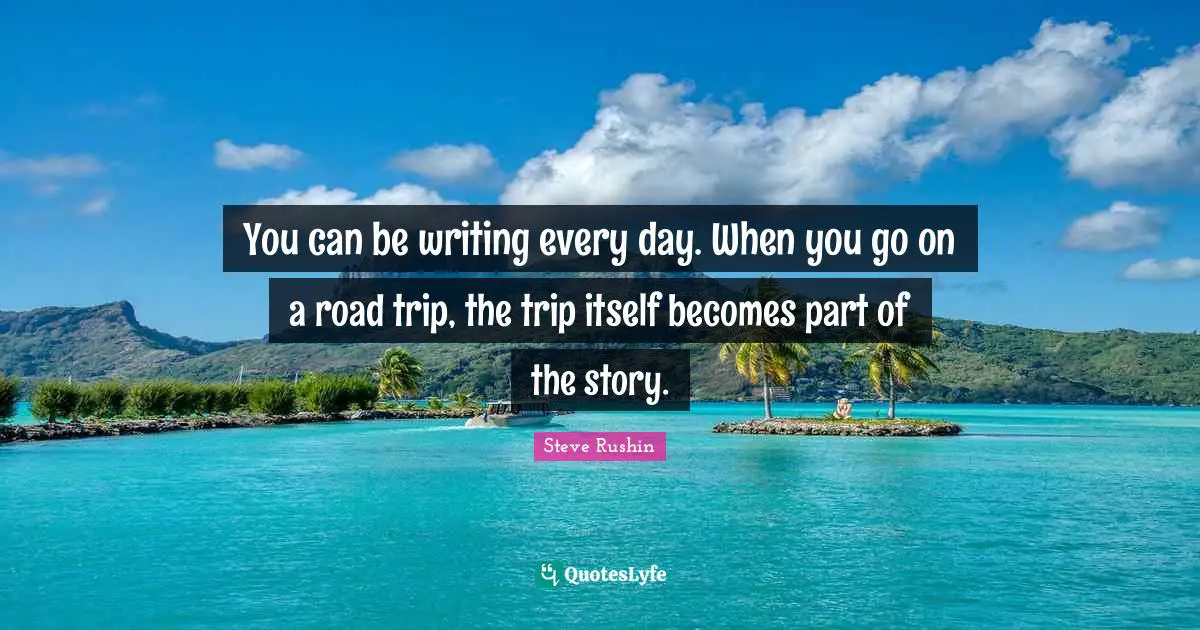 Writing Every Day Quotes: "You can be writing every day. When you go on a road trip, the trip itself becomes part of the story."
