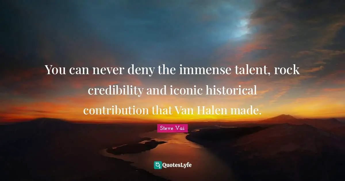 Credibility Quotes: "You can never deny the immense talent, rock credibility and iconic historical contribution that Van Halen made."
