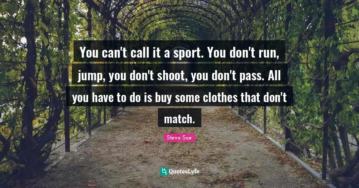 You can't call it a sport. You don't run, jump, you don't shoot, you don't pass. All you have to do is buy some clothes that don't match.