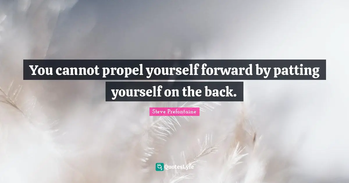 Steve Prefontaine Quotes: "You cannot propel yourself forward by patting yourself on the back."